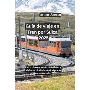 Jonsson, Arthur Guía de viaje en Tren por Suiza 2025: Rutas de tren, venta de billetes y viajes de ciudad a ciudad por la campiña suiza Jonsson, Arthur Guía de viaje en Tren por Suiza 2025: Rutas de tren, venta de billetes y viajes de ciudad a ciudad por la campiña suiza