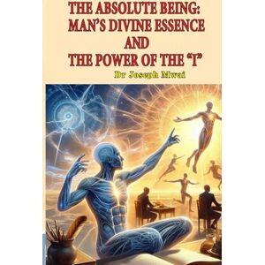 Mwai (DA), JM Dr Joseph THE ABSOLUTE BEING: MAN'S DIVINE ESSENCE AND THE POWER OF THE "I Mwai (DA), JM Dr Joseph THE ABSOLUTE BEING: MAN'S DIVINE ESSENCE AND THE POWER OF THE "I