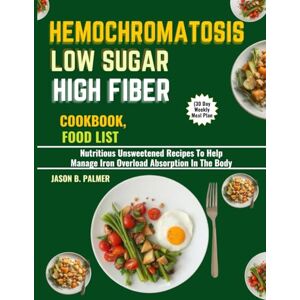 PALMER, JASON B. HEMOCHROMATOSIS LOW SUGAR HIGH FIBER COOKBOOK, FOOD LIST (30 Day Weekly Meal Plan: Nutritious Unsweetened Recipes To Help Manage Iron Overload Absorption In The Body PALMER, JASON B. HEMOCHROMATOSIS LOW SUGAR HIGH FIBER COOKBOOK, FOOD LIST (30 Day Weekly Meal Plan: Nutritious Unsweetened Recipes To Help Manage Iron Overload Absorption In The Body