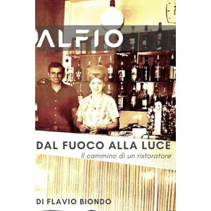 Biondo, Flavio Alfio Dal fuoco alla luce: Il cammino di un ristoratore Biondo, Flavio Alfio Dal fuoco alla luce: Il cammino di un ristoratore