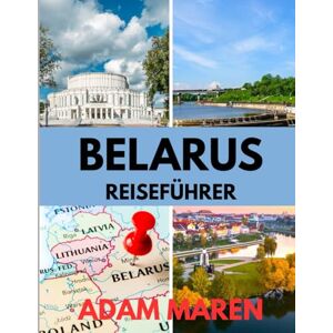 Maren, Adam BELARUS REISEFÜHRER 2025–2026: Die beste Reisezeit, die besten Orte zum Erkunden und alles, was Sie vor Ihrer Abreise wissen müssen Maren, Adam BELARUS REISEFÜHRER 2025–2026: Die beste Reisezeit, die besten Orte zum Erkunden und alles, was Sie vor Ihrer Abreise wissen müssen