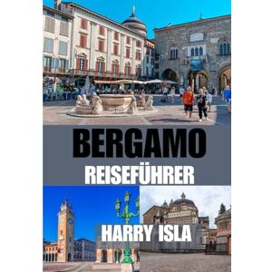 Isla, Harry BERGAMO REISEFÜHRER 2025-2026: Die beste Reisezeit, die besten Orte zum Erkunden und alles, was Sie vor Ihrer Abreise wissen müssen Isla, Harry BERGAMO REISEFÜHRER 2025-2026: Die beste Reisezeit, die besten Orte zum Erkunden und alles, was Sie vor Ihrer Abreise wissen müssen