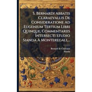 Clairvaux, Bernard De S. Bernardi Abbatis Claraevallis De Consideratione Ad Eugenium Tertium Libri Quinque, Commentariis Intersecti Studio Sianda A Monteregali, ... Clairvaux, Bernard De S. Bernardi Abbatis Claraevallis De Consideratione Ad Eugenium Tertium Libri Quinque, Commentariis Intersecti Studio Sianda A Monteregali, ...