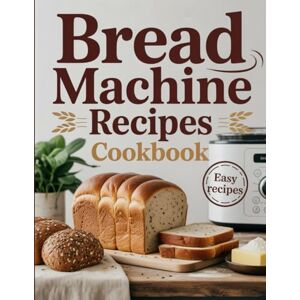 DuBuque, Agnes Bread Machine Recipes Cookbook: Effortless Homemade Bread for Every Day — From Whole Grain to Sweet Loaves, Enjoy Perfect Results Every Time Using Your Bread Maker DuBuque, Agnes Bread Machine Recipes Cookbook: Effortless Homemade Bread for Every Day — From Whole Grain to Sweet Loaves, Enjoy Perfect Results Every Time Using Your Bread Maker