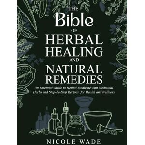 Wade, Nicole The Bible of Herbal Healing and Natural Remedies: An Essential Guide to Herbal Medicine with Medicinal Herbs and Step-by-Step Recipes for Health and Wellness Wade, Nicole The Bible of Herbal Healing and Natural Remedies: An Essential Guide to Herbal Medicine with Medicinal Herbs and Step-by-Step Recipes for Health and Wellness