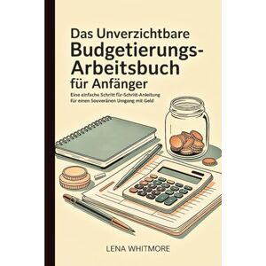 Whitmore, Lena Das unverzichtbare Budgetierungs-Arbeitsbuch für Anfänger: Eine einfache Schritt-für-Schritt-Anleitung für einen souveränen Umgang mit Geld Whitmore, Lena Das unverzichtbare Budgetierungs-Arbeitsbuch für Anfänger: Eine einfache Schritt-für-Schritt-Anleitung für einen souveränen Umgang mit Geld