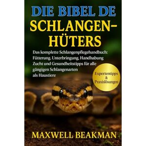 Beakman, Maxwell DIE BIBEL DES SCHLANGENHÜTERS: Das komplette Schlangenpflegehandbuch: Fütterung, Unterbringung, Handhabung, Zucht und Gesundheitstipps für alle gängigen Schlangenarten als Haustiere Beakman, Maxwell DIE BIBEL DES SCHLANGENHÜTERS: Das komplette Schlangenpflegehandbuch: Fütterung, Unterbringung, Handhabung, Zucht und Gesundheitstipps für alle gängigen Schlangenarten als Haustiere