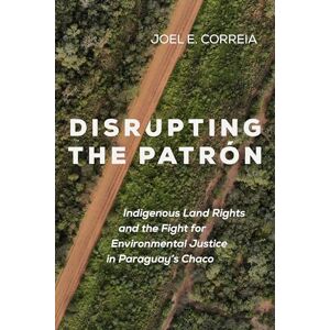 Correia, Joel E. Disrupting the Patrón: Indigenous Land Rights and the Fight for Environmental Justice in Paraguay's Chaco Correia, Joel E. Disrupting the Patrón: Indigenous Land Rights and the Fight for Environmental Justice in Paraguay's Chaco