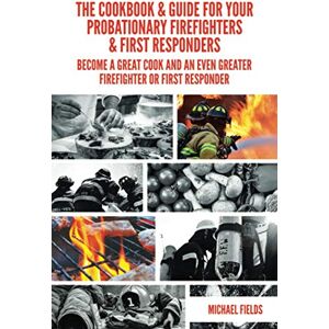 Fields, Michael W.L. The Cookbook & Guide For Your Probationary Firefighters & First Responders: Become a Great Cook and an Even Greater Firefighter or First Responder Fields, Michael W.L. The Cookbook & Guide For Your Probationary Firefighters & First Responders: Become a Great Cook and an Even Greater Firefighter or First Responder