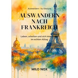 Nox, Milo Auswandern nach Frankreich: Leben, arbeiten und sich integrieren im echten Alltag (Auswandern by Obscyra) Nox, Milo Auswandern nach Frankreich: Leben, arbeiten und sich integrieren im echten Alltag (Auswandern by Obscyra)