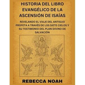 NOAH, REBECCA HISTORIA DEL LIBRO EVANGÉLICO DE LA ASCENSIÓN DE ISAÍAS: REVELANDO EL VIAJE DEL ANTIGUO PROFETA A TRAVÉS DE LOS SIETE CIELOS Y SU TESTIMONIO DEL PLAN DIVINO DE SALVACIÓN NOAH, REBECCA HISTORIA DEL LIBRO EVANGÉLICO DE LA ASCENSIÓN DE ISAÍAS: REVELANDO EL VIAJE DEL ANTIGUO PROFETA A TRAVÉS DE LOS SIETE CIELOS Y SU TESTIMONIO DEL PLAN DIVINO DE SALVACIÓN