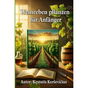 Kerševičius, Kęstutis Weinreben pflanzen für Anfänger: Ein Leitfaden für den erfolgreichen Weinanbau Kerševičius, Kęstutis Weinreben pflanzen für Anfänger: Ein Leitfaden für den erfolgreichen Weinanbau