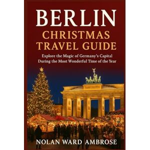 Ward Ambrose, Nolan Berlin Christmas travel guide: Explore the Magic of Germany's capital during the most wonderful time of the year Ward Ambrose, Nolan Berlin Christmas travel guide: Explore the Magic of Germany's capital during the most wonderful time of the year