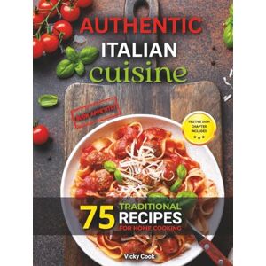 Cook, Vicky Authentic Italian Cuisine: 75 Traditional Recipes for Home Cooking Your Essential Guide to Italian Food with Delicious and Easy-to-Follow Recipes for Beginners and Experienced Cooks. Cook, Vicky Authentic Italian Cuisine: 75 Traditional Recipes for Home Cooking Your Essential Guide to Italian Food with Delicious and Easy-to-Follow Recipes for Beginners and Experienced Cooks.