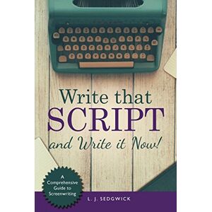 Sedgwick, L. J. Write That Script!: A Comprehensive Guide to Screenwriting Sedgwick, L. J. Write That Script!: A Comprehensive Guide to Screenwriting