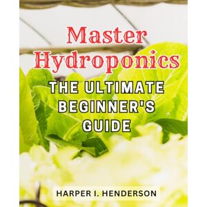 Henderson, Harper I. Master Hydroponics: The Ultimate Beginner's Guide: Grow Fresh and Bountiful Harvests with a Budget-Friendly Hydroponic Garden Your Ultimate Soilless Gardening Blueprint Henderson, Harper I. Master Hydroponics: The Ultimate Beginner's Guide: Grow Fresh and Bountiful Harvests with a Budget-Friendly Hydroponic Garden Your Ultimate Soilless Gardening Blueprint