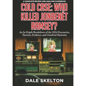 Skelton, Dale Cold Case: Who Killed JonBenét Ramsey? – A Complete Review and Analysis Guidebook: An In-Depth Breakdown of the 2024 Docuseries, Theories, Evidence, and Unsolved Mysteries Skelton, Dale Cold Case: Who Killed JonBenét Ramsey? – A Complete Review and Analysis Guidebook: An In-Depth Breakdown of the 2024 Docuseries, Theories, Evidence, and Unsolved Mysteries