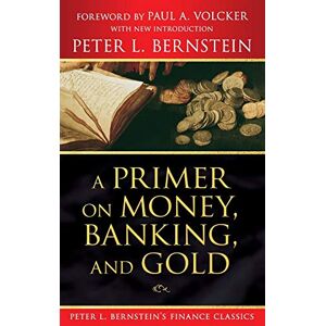 Bernstein, Peter L. A Primer on Money, Banking, and Gold (Peter L. Bernstein's Finance Classics): 1 Bernstein, Peter L. A Primer on Money, Banking, and Gold (Peter L. Bernstein's Finance Classics): 1