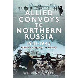 Smith, William Allied Convoys to Northern Russia, 1941–1945: Politics, Strategy and Tactics Smith, William Allied Convoys to Northern Russia, 1941–1945: Politics, Strategy and Tactics
