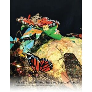 Clark, Alisa E. Shrines, Altars, and Spiritual Things: Rediscovering Faith Through Art and Assemblage Clark, Alisa E. Shrines, Altars, and Spiritual Things: Rediscovering Faith Through Art and Assemblage