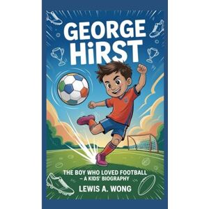 A. Wong, Lewis GEORGE HIRST: The Boy Who Loved Football–A Kids' Biography A. Wong, Lewis GEORGE HIRST: The Boy Who Loved Football–A Kids' Biography