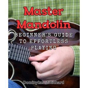 .Z Richard, Dominykas Master Mandolin: Beginner's Guide to Effortless Playing: Unlock the Magic of Mandolin with Expert Tips for Smooth and Easy Playing. .Z Richard, Dominykas Master Mandolin: Beginner's Guide to Effortless Playing: Unlock the Magic of Mandolin with Expert Tips for Smooth and Easy Playing.