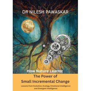 Dr Nilesh Pawaskar How Nature Learns: The Power of Small Incremental Change Dr Nilesh Pawaskar How Nature Learns: The Power of Small Incremental Change