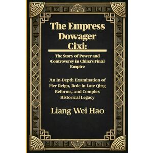 Hao, Liang Wei The Empress Dowager Cixi: The Story of Power and Controversy in China's Final Empire: An In-Depth Examination of Her Reign, Role in Late Qing Reforms, and Complex Historical Legacy Hao, Liang Wei The Empress Dowager Cixi: The Story of Power and Controversy in China's Final Empire: An In-Depth Examination of Her Reign, Role in Late Qing Reforms, and Complex Historical Legacy
