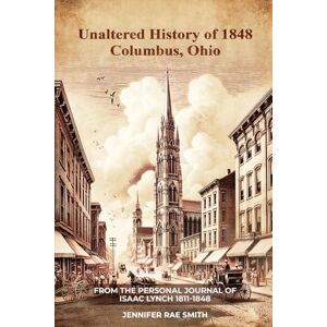 Smith, Jennifer Rae Unaltered History of 1848 Columbus, Ohio: From The Personal Journal of Isaac Lynch 1811-1848 Smith, Jennifer Rae Unaltered History of 1848 Columbus, Ohio: From The Personal Journal of Isaac Lynch 1811-1848