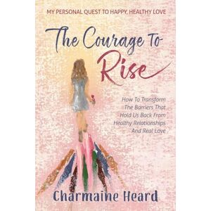 Heard, Charmaine The Courage To Rise: How To Transform The Barriers That Hold Us Back From Healthy Relationships And Real Love Heard, Charmaine The Courage To Rise: How To Transform The Barriers That Hold Us Back From Healthy Relationships And Real Love