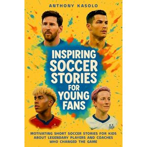 Kasolo, Anthony Inspiring Soccer Stories for Young Fans: Motivating Short Soccer Stories for Kids About Legendary Players and Coaches Who Changed the Game Kasolo, Anthony Inspiring Soccer Stories for Young Fans: Motivating Short Soccer Stories for Kids About Legendary Players and Coaches Who Changed the Game