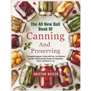 Butler, Kristine The All New Ball Book of Canning and Preserving: A Complete Beginner’s Guide with Easy, Safe Methods and Over 100 Homemade Recipes for Vegetables, Meats, and Meals in a Jar Butler, Kristine The All New Ball Book of Canning and Preserving: A Complete Beginner’s Guide with Easy, Safe Methods and Over 100 Homemade Recipes for Vegetables, Meats, and Meals in a Jar