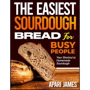 JAMES, APARI THE EASIEST SOURDOUGH BREAD FOR BUSY PEOPLE: Your Shortcut to Homemade Sourdough JAMES, APARI THE EASIEST SOURDOUGH BREAD FOR BUSY PEOPLE: Your Shortcut to Homemade Sourdough