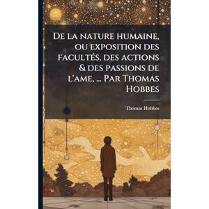Hobbes, Thomas De la nature humaine, ou exposition des facultÃ(c)s, des actions & des passions de l'ame, ... Par Thomas Hobbes Hobbes, Thomas De la nature humaine, ou exposition des facultÃ(c)s, des actions & des passions de l'ame, ... Par Thomas Hobbes