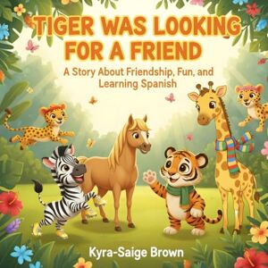 Brown, Kyra-Saige Tiger Was Looking for a Friend: A Story About Friendship, Fun, and Learning Spanish Brown, Kyra-Saige Tiger Was Looking for a Friend: A Story About Friendship, Fun, and Learning Spanish