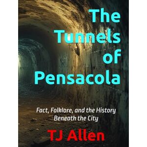 Allen, TJ The Tunnels of Pensacola: Fact, Folklore, and the History Beneath the City Allen, TJ The Tunnels of Pensacola: Fact, Folklore, and the History Beneath the City