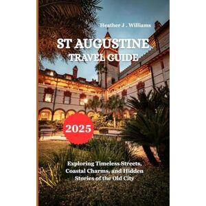 Williams, Heather J. ST AUGUSTINE TRAVEL GUIDE 2025: Exploring Timeless Streets, Coastal Charms, and Hidden Stories of the Old City Williams, Heather J. ST AUGUSTINE TRAVEL GUIDE 2025: Exploring Timeless Streets, Coastal Charms, and Hidden Stories of the Old City