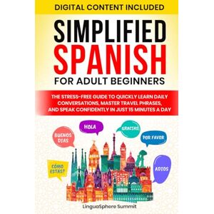 Summit, LinguaSphere SIMPLIFIED SPANISH FOR ADULT BEGINNERS: THE STRESS-FREE GUIDE TO QUICKLY LEARN DAILY CONVERSATIONS, MASTER TRAVEL PHRASES, AND SPEAK CONFIDENTLY IN JUST 15 MINUTES A DAY Summit, LinguaSphere SIMPLIFIED SPANISH FOR ADULT BEGINNERS: THE STRESS-FREE GUIDE TO QUICKLY LEARN DAILY CONVERSATIONS, MASTER TRAVEL PHRASES, AND SPEAK CONFIDENTLY IN JUST 15 MINUTES A DAY