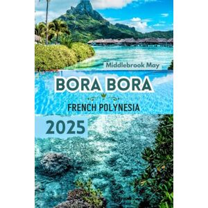 May, Middlebrook BORA BORA FRENCH POLYNESIA 2025: Travel Guide with Maps to discover the island Tranquil Beaches, tahitians culture, Honeymoon and luxury lifestyle all ... (All-Season Local Guides 2025 and Beyond) May, Middlebrook BORA BORA FRENCH POLYNESIA 2025: Travel Guide with Maps to discover the island Tranquil Beaches, tahitians culture, Honeymoon and luxury lifestyle all ... (All-Season Local Guides 2025 and Beyond)