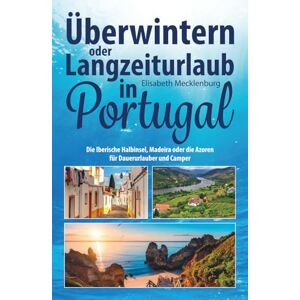 Mecklenburg, Elisabeth Überwintern oder Langzeiturlaub in Portugal: Die Iberische Halbinsel, Madeira oder die Azoren für Dauerurlauber und Camper Mecklenburg, Elisabeth Überwintern oder Langzeiturlaub in Portugal: Die Iberische Halbinsel, Madeira oder die Azoren für Dauerurlauber und Camper