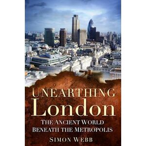 Webb, Simon Unearthing London: The Ancient World Beneath the Metropolis Webb, Simon Unearthing London: The Ancient World Beneath the Metropolis
