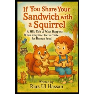 Hassan, Riaz Ul If You Share Your Sandwich with a Squirrel: A silly tale of what happens when a squirrel gets a taste for human food Hassan, Riaz Ul If You Share Your Sandwich with a Squirrel: A silly tale of what happens when a squirrel gets a taste for human food