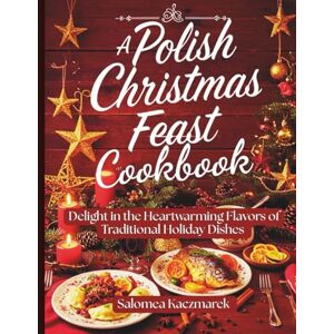 Kaczmarek, Salomea A Polish Christmas Feast Cookbook: Delight in the Heartwarming Flavors of Traditional Holiday Dishes Kaczmarek, Salomea A Polish Christmas Feast Cookbook: Delight in the Heartwarming Flavors of Traditional Holiday Dishes