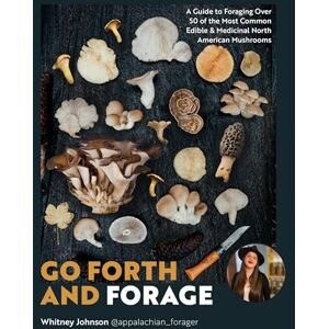 Johnson, Whitney Go Forth and Forage: A Guide to Foraging Over 50 of the Most Common Edible & Medicinal North American Mushrooms Johnson, Whitney Go Forth and Forage: A Guide to Foraging Over 50 of the Most Common Edible & Medicinal North American Mushrooms
