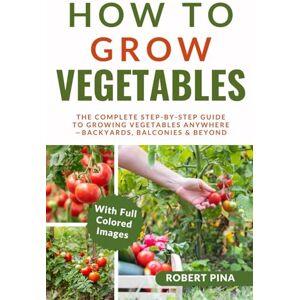 Pina, Robert How To Grow Vegetables: The Complete Step-by-Step Guide to Growing Vegetables Anywhere—Backyards, Balconies & Beyond (The Grower’s Handbook Series) Pina, Robert How To Grow Vegetables: The Complete Step-by-Step Guide to Growing Vegetables Anywhere—Backyards, Balconies & Beyond (The Grower’s Handbook Series)
