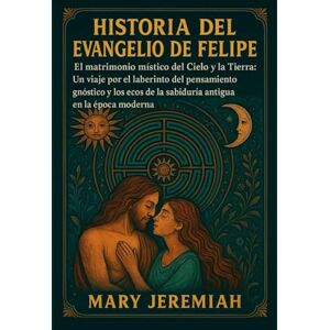 Jeremiah, Mary HISTORIA DEL EVANGELIO DE FELIPE:: El matrimonio místico del Cielo y la Tierra: Un viaje por el laberinto del pensamiento gnóstico y los ecos de la sabiduría antigua en la época moderna Jeremiah, Mary HISTORIA DEL EVANGELIO DE FELIPE:: El matrimonio místico del Cielo y la Tierra: Un viaje por el laberinto del pensamiento gnóstico y los ecos de la sabiduría antigua en la época moderna