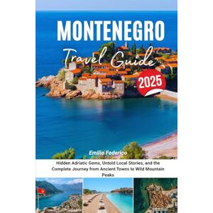 Federico, Emilio MONTENEGRO TRAVEL GUIDE 2025: Hidden Adriatic Gems, Untold Local Stories, and the Complete Journey from Ancient Towns to Wild Mountain Peaks Federico, Emilio MONTENEGRO TRAVEL GUIDE 2025: Hidden Adriatic Gems, Untold Local Stories, and the Complete Journey from Ancient Towns to Wild Mountain Peaks