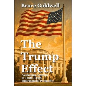 Goldwell, Bruce The Trump Effect: Awakening America to Truth, Trust, and Financial Prosperity (Foundations of Freedom: Finance, Innovation, and Patriotism) Goldwell, Bruce The Trump Effect: Awakening America to Truth, Trust, and Financial Prosperity (Foundations of Freedom: Finance, Innovation, and Patriotism)