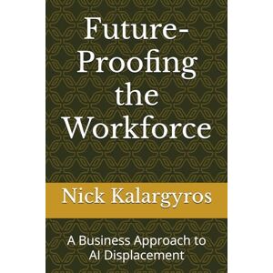 Kalargyros, Nick S Future-Proofing the Workforce: A Business Approach to AI Displacement Kalargyros, Nick S Future-Proofing the Workforce: A Business Approach to AI Displacement