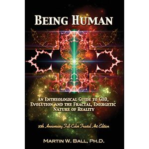 Ball Ph.D., Dr. Martin W. Being Human: An Entheological Guide to God, Evolution, and the Fractal, Energetic Nature of Reality: 10th Anniversary Full-Color Fractal Art Edition: 9 (The Entheogenic Evolution) Ball Ph.D., Dr. Martin W. Being Human: An Entheological Guide to God, Evolution, and the Fractal, Energetic Nature of Reality: 10th Anniversary Full-Color Fractal Art Edition: 9 (The Entheogenic Evolution)